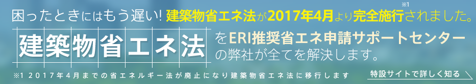 建築物省エネ法をERI推奨省エネ申請サポートセンターの弊社が全てを解決します。 特設サイトで詳しく知る